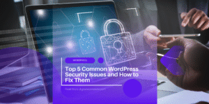 Top 5 Common WordPress Security Issues and How to Fix Them